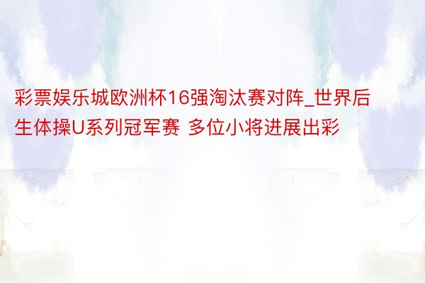 彩票娱乐城欧洲杯16强淘汰赛对阵_世界后生体操U系列冠军赛 多位小将进展出彩