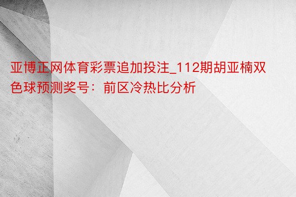 亚博正网体育彩票追加投注_112期胡亚楠双色球预测奖号：前区冷热比分析