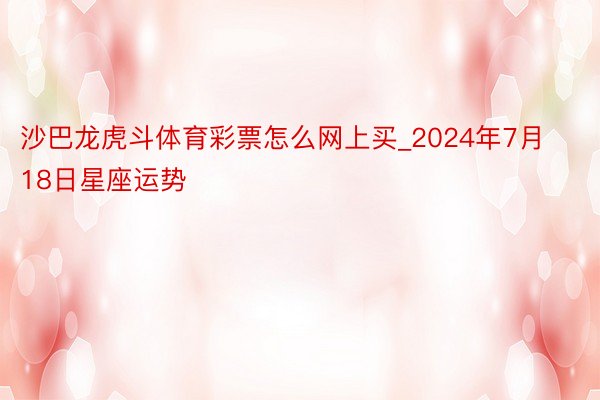 沙巴龙虎斗体育彩票怎么网上买_2024年7月18日星座运势