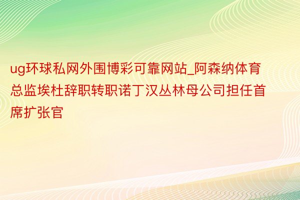 ug环球私网外围博彩可靠网站_阿森纳体育总监埃杜辞职转职诺丁汉丛林母公司担任首席扩张官