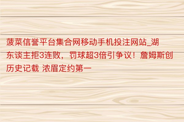 菠菜信誉平台集合网移动手机投注网站_湖东谈主拒3连败，罚球超3倍引争议！詹姆斯创历史记载 浓眉定约第一