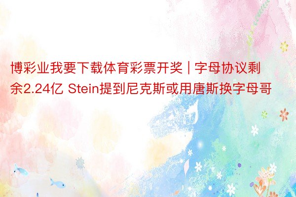 博彩业我要下载体育彩票开奖 | 字母协议剩余2.24亿 Stein提到尼克斯或用唐斯换字母哥