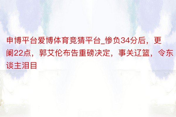 申博平台爱博体育竞猜平台_惨负34分后，更阑22点，郭艾伦布告重磅决定，事关辽篮，令东谈主泪目