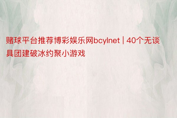 赌球平台推荐博彩娱乐网bcylnet | 40个无谈具团建破冰约聚小游戏