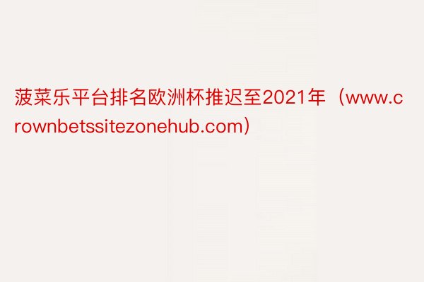 菠菜乐平台排名欧洲杯推迟至2021年（www.crownbetssitezonehub.com）