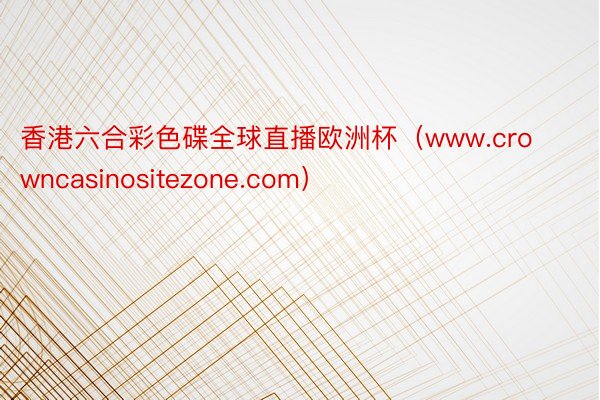 香港六合彩色碟全球直播欧洲杯（www.crowncasinositezone.com）