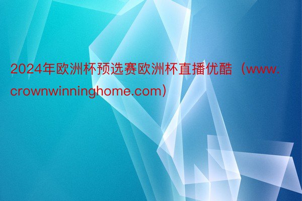 2024年欧洲杯预选赛欧洲杯直播优酷（www.crownwinninghome.com）