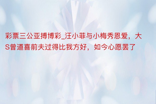 彩票三公亚搏博彩_汪小菲与小梅秀恩爱，大S曾道喜前夫过得比我方好，如今心愿罢了