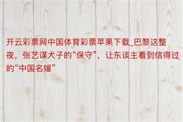 开云彩票网中国体育彩票苹果下载_巴黎这整夜，张艺谋犬子的“保守”，让东谈主看到信得过的“中国名媛”