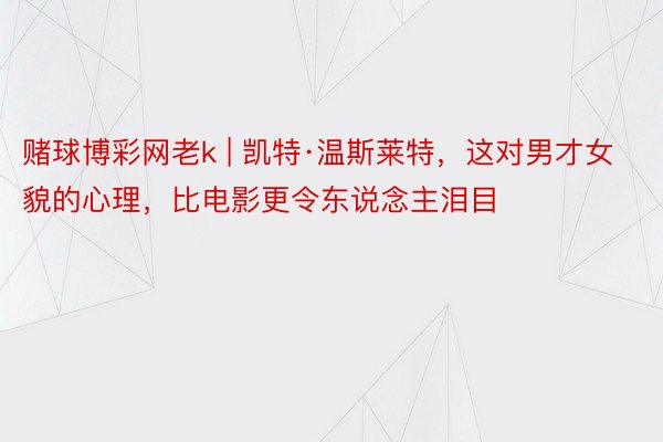 赌球博彩网老k | 凯特·温斯莱特，这对男才女貌的心理，比电影更令东说念主泪目