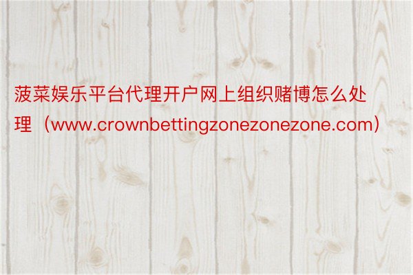 菠菜娱乐平台代理开户网上组织赌博怎么处理（www.crownbettingzonezonezone.com）