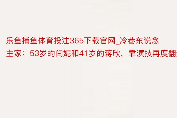 乐鱼捕鱼体育投注365下载官网_冷巷东说念主家：53岁的闫妮和41岁的蒋欣，靠演技再度翻红