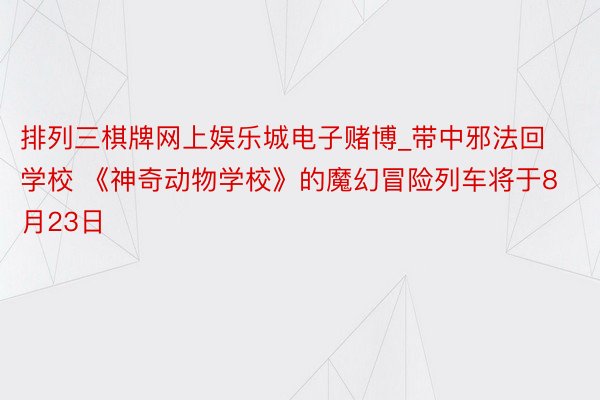 排列三棋牌网上娱乐城电子赌博_带中邪法回学校 《神奇动物学校》的魔幻冒险列车将于8月23日