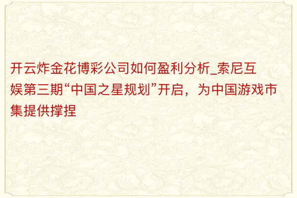 开云炸金花博彩公司如何盈利分析_索尼互娱第三期“中国之星规划”开启，为中国游戏市集提供撑捏