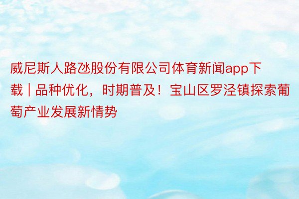 威尼斯人路氹股份有限公司体育新闻app下载 | 品种优化，时期普及！宝山区罗泾镇探索葡萄产业发展新情势