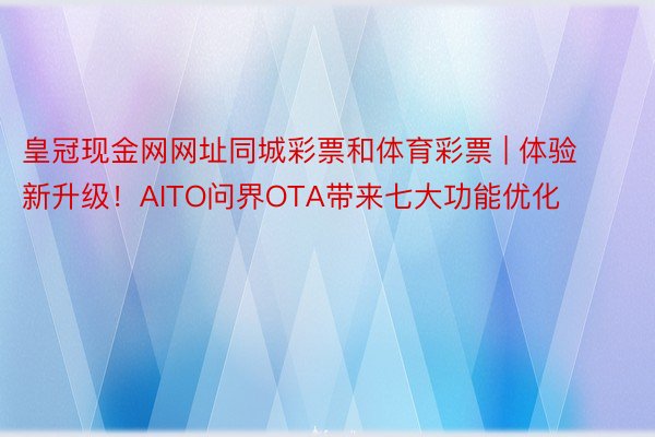 皇冠现金网网址同城彩票和体育彩票 | 体验新升级！AITO问界OTA带来七大功能优化