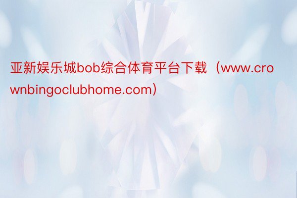 亚新娱乐城bob综合体育平台下载（www.crownbingoclubhome.com）