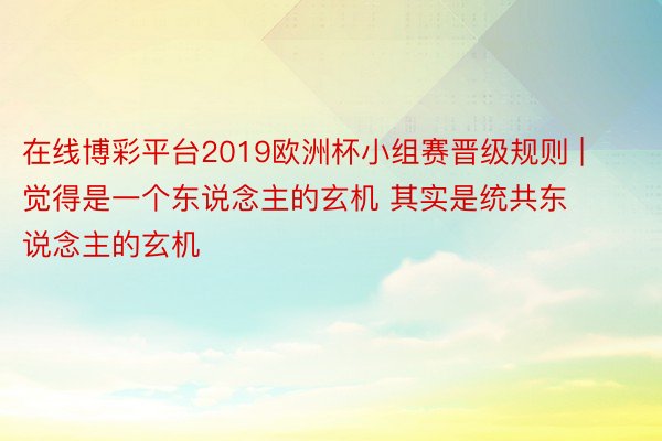 在线博彩平台2019欧洲杯小组赛晋级规则 | 觉得是一个东说念主的玄机 其实是统共东说念主的玄机