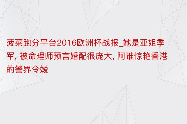 菠菜跑分平台2016欧洲杯战报_她是亚姐季军, 被命理师预言婚配很庞大, 阿谁惊艳香港的警界令嫒