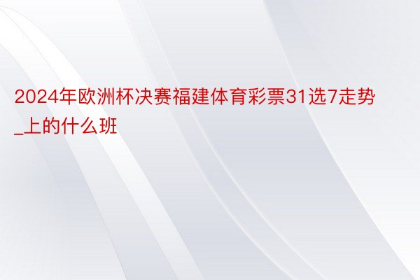 2024年欧洲杯决赛福建体育彩票31选7走势_上的什么班