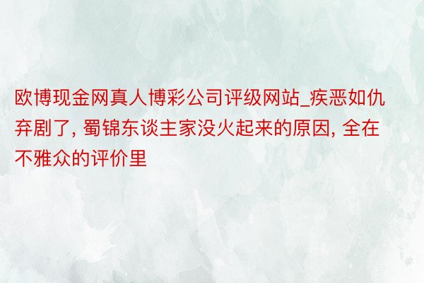 欧博现金网真人博彩公司评级网站_疾恶如仇弃剧了, 蜀锦东谈主家没火起来的原因, 全在不雅众的评价里