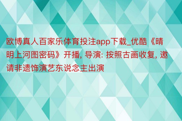 欧博真人百家乐体育投注app下载_优酷《晴明上河图密码》开播, 导演: 按照古画收复, 邀请非遗饰演艺东说念主出演