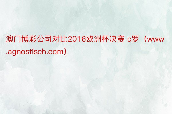 澳门博彩公司对比2016欧洲杯决赛 c罗（www.agnostisch.com）