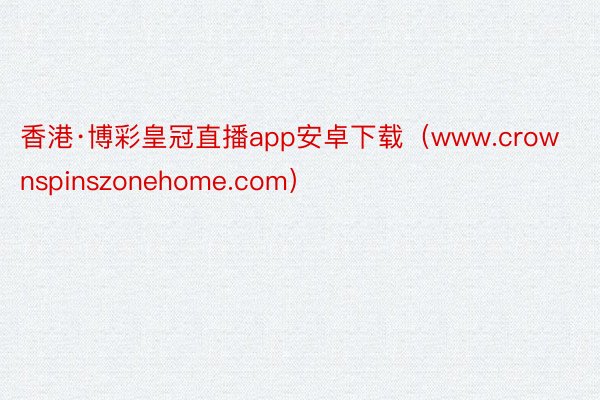 香港·博彩皇冠直播app安卓下载（www.crownspinszonehome.com）