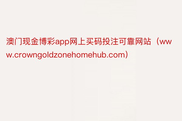 澳门现金博彩app网上买码投注可靠网站（www.crowngoldzonehomehub.com）