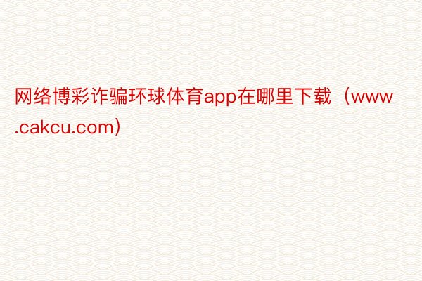 网络博彩诈骗环球体育app在哪里下载（www.cakcu.com）