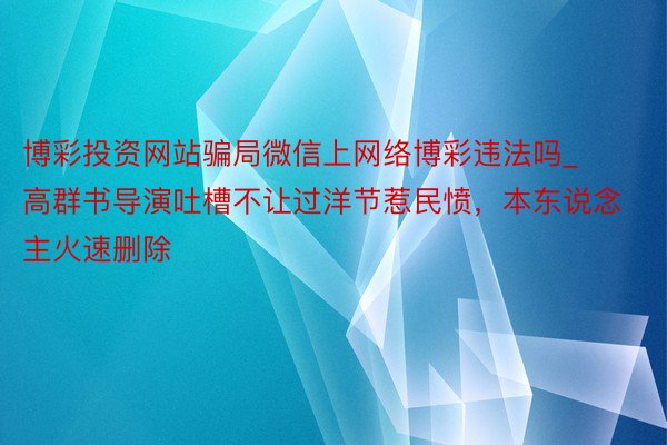 博彩投资网站骗局微信上网络博彩违法吗_高群书导演吐槽不让过洋节惹民愤，本东说念主火速删除