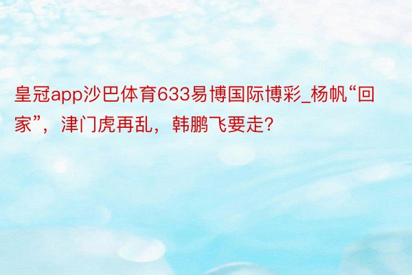 皇冠app沙巴体育633易博国际博彩_杨帆“回家”，津门虎再乱，韩鹏飞要走？