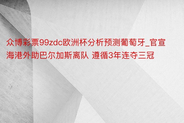 众博彩票99zdc欧洲杯分析预测葡萄牙_官宣海港外助巴尔加斯离队 遵循3年连夺三冠