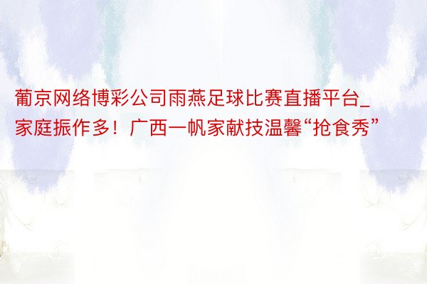 葡京网络博彩公司雨燕足球比赛直播平台_家庭振作多！广西一帆家献技温馨“抢食秀”