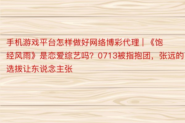 手机游戏平台怎样做好网络博彩代理 | 《饱经风雨》是恋爱综艺吗？0713被指抱团，张远的选拔让东说念主张