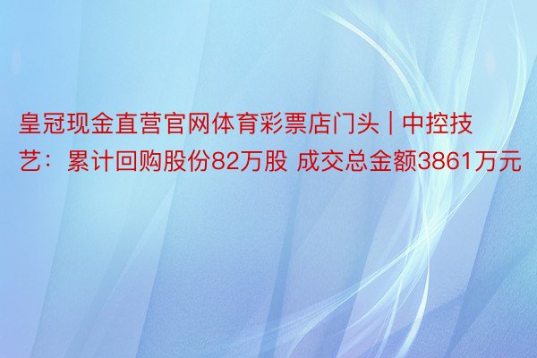 皇冠现金直营官网体育彩票店门头 | 中控技艺:累计回购股份82万股 成交总金额3861万元