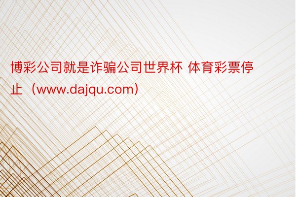 博彩公司就是诈骗公司世界杯 体育彩票停止（www.dajqu.com）